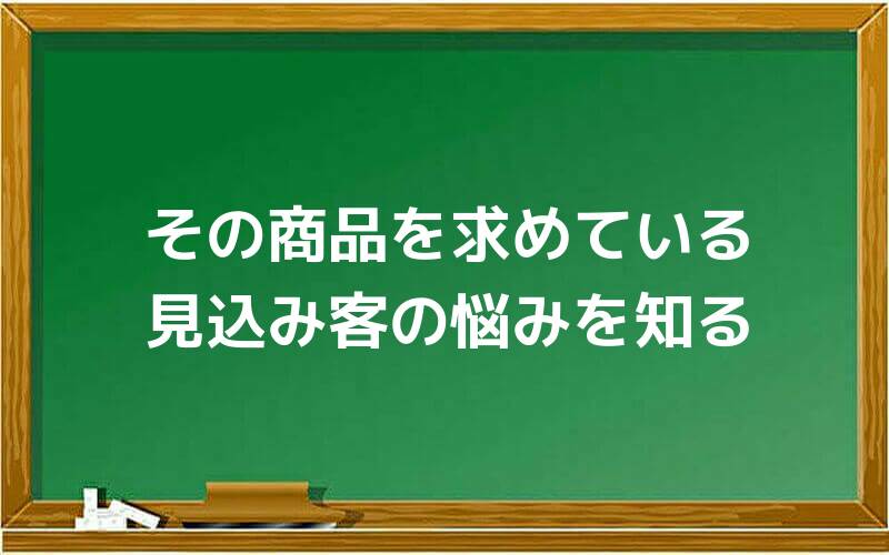 その商品を求めている見込み客の悩みを知る