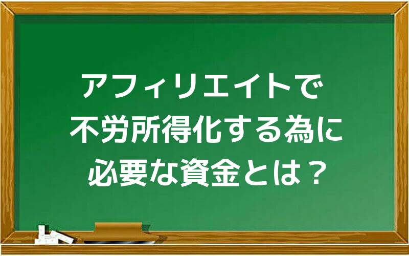 アフィリエイトで不労所得化する為に必要な資金とは?