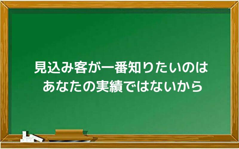 見込み客が一番知りたいのはあなたの実績ではないから