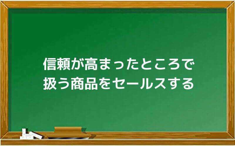 信頼が高まったところで扱う商品をセールスする