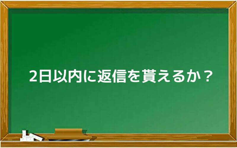 2日以内に返信を貰えるか?