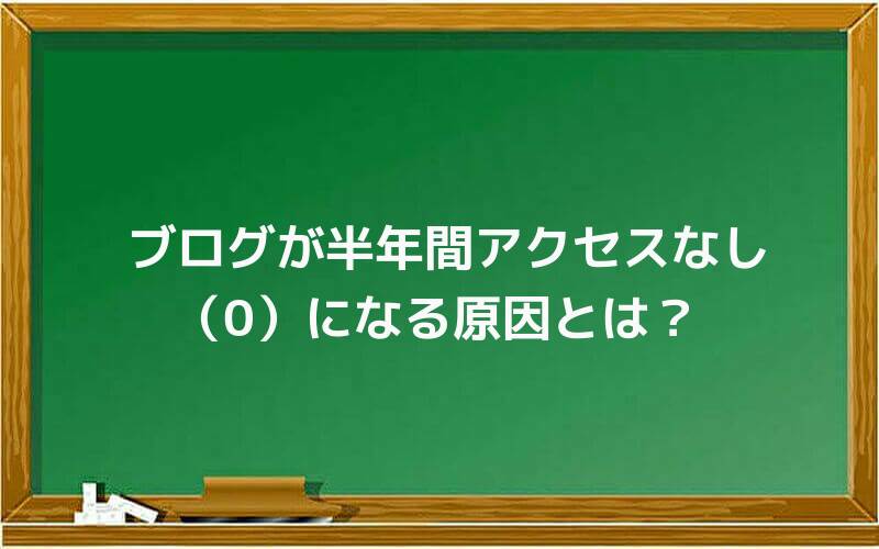 ブログが半年間アクセスなし(0)になる原因とは?