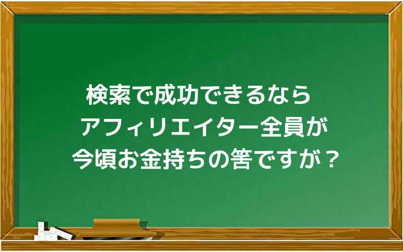 検索で成功できるなら、アフィリエイター全員が、今頃お金持ちの筈ですが?