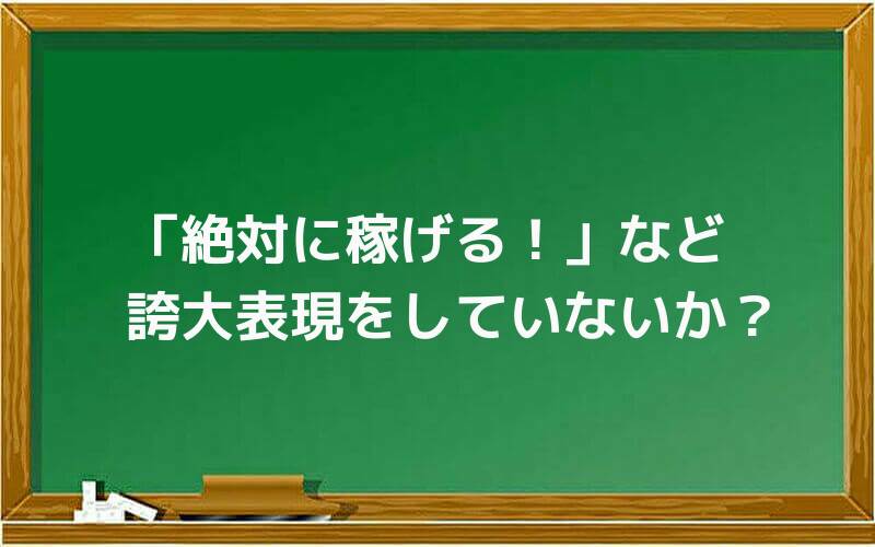 「絶対に稼げる!」など、誇大表現をしていないか?