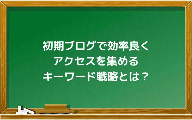 初期ブログで効率良くアクセスを集めるキーワード戦略とは?