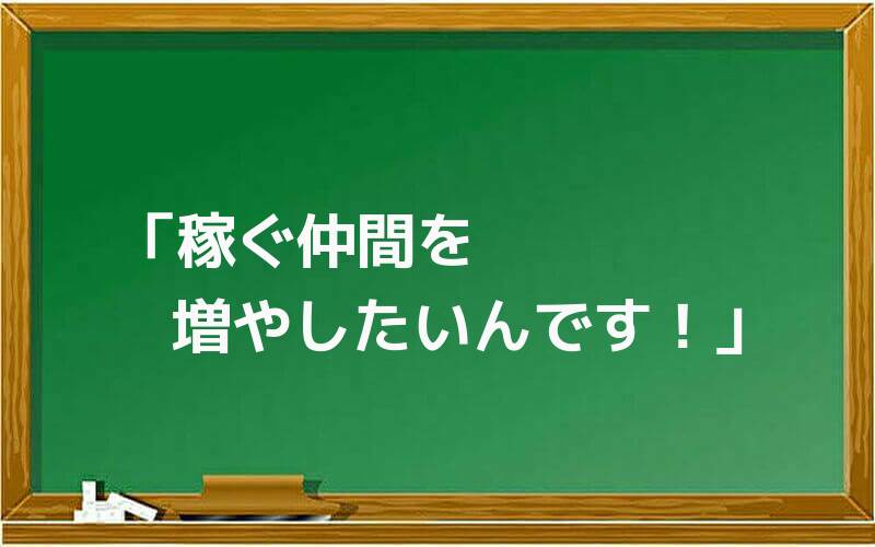 「稼ぐ仲間を増やしたいんです!」
