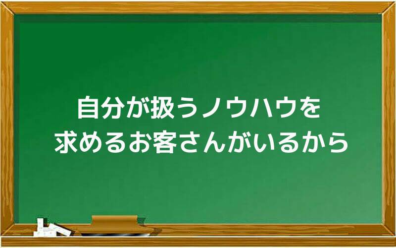 自分が扱うノウハウを求めるお客さんがいるから
