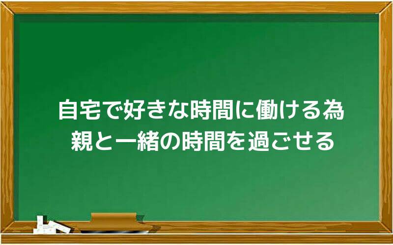 自宅で好きな時間に働ける為、親と一緒の時間を過ごせる