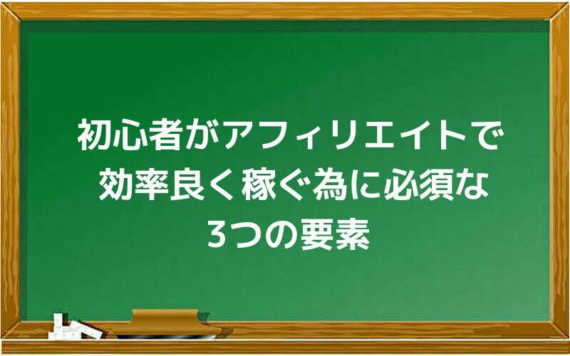 初心者がアフィリエイトで効率良く稼ぐ為に必須な3つの要素