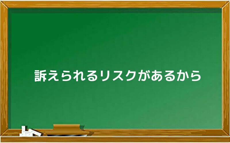 訴えられるリスクがあるから