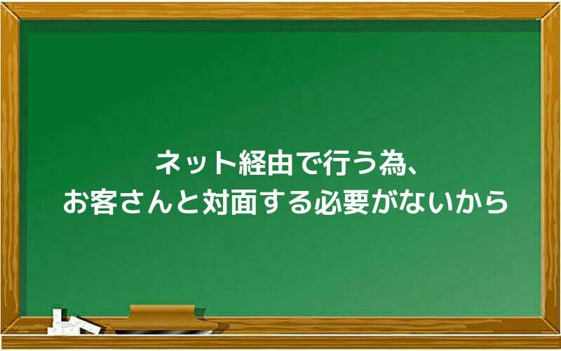 ネット経由で行う為、お客さんと対面する必要がないから