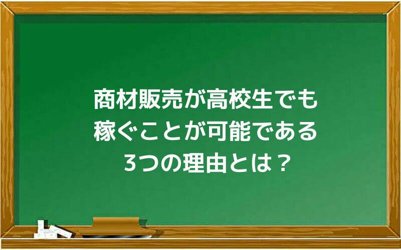 商材販売が高校生でも稼ぐことが可能である3つの理由とは?