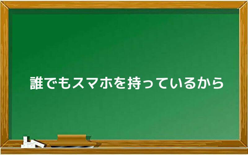 誰でもスマホを持っているから