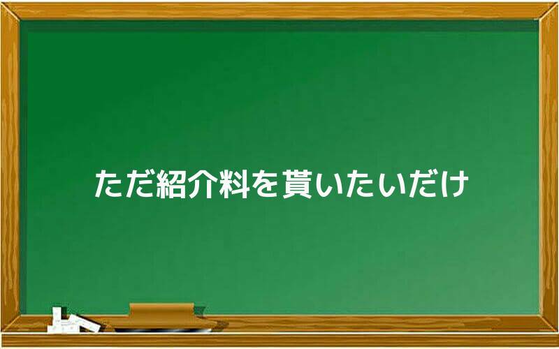 ただ紹介料を貰いたいだけ