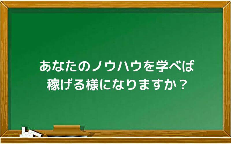 あなたのノウハウを学べば稼げる様になりますか?