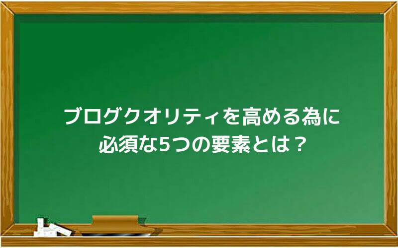 ブログクオリティを高める為に必須な5つの要素とは?