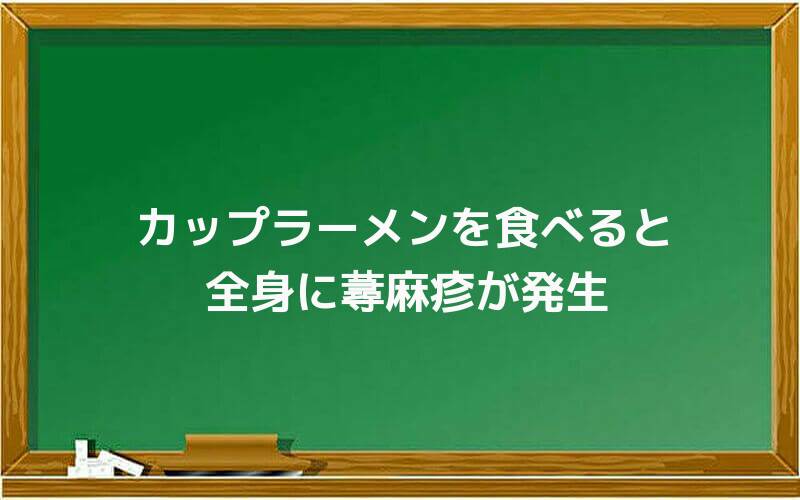 カップラーメンを食べると全身に蕁麻疹が発生