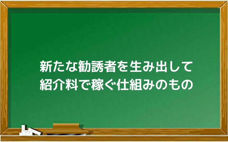 新たな勧誘者を生み出して紹介料で稼ぐ仕組みのもの