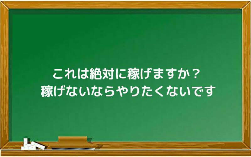 これは絶対に稼げますか?稼げないならやりたくないです