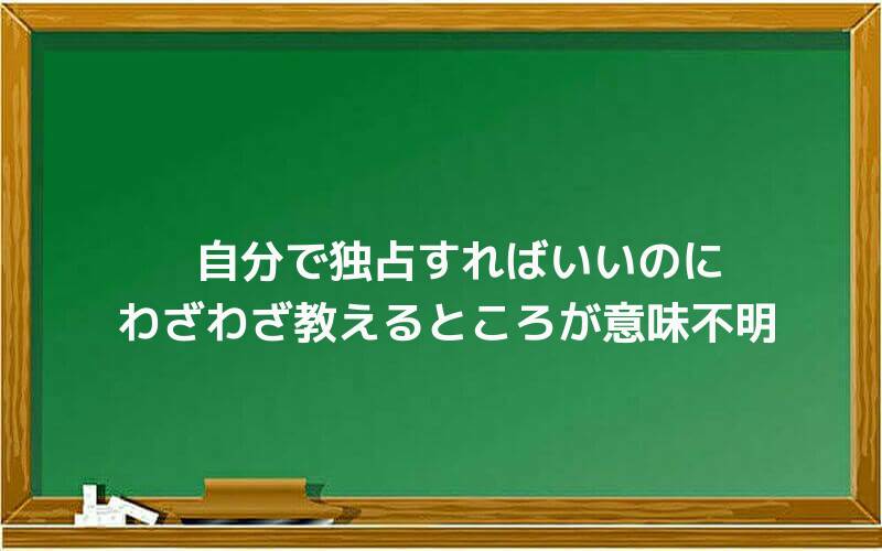 自分で独占すればいいのに、わざわざ教えるところが意味不明