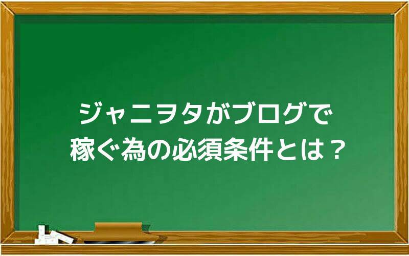 ジャニヲタがブログで稼ぐ為の必須条件とは?