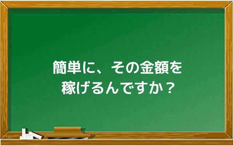 簡単に、その金額を稼げるんですか?