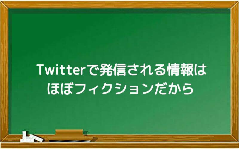 Twitterで発信される情報はほぼフィクションだから