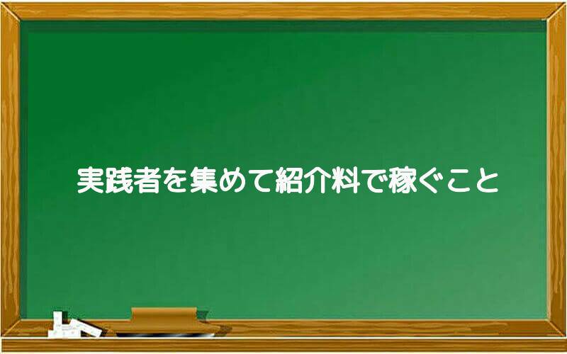 実践者を集めて紹介料で稼ぐこと