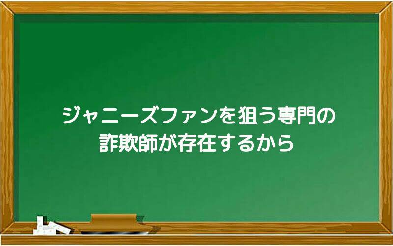 ジャニーズファンを狙う専門の詐欺師が存在するから